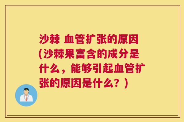 沙棘 血管扩张的原因(沙棘果富含的成分是什么，能够引起血管扩张的原因是什么？)