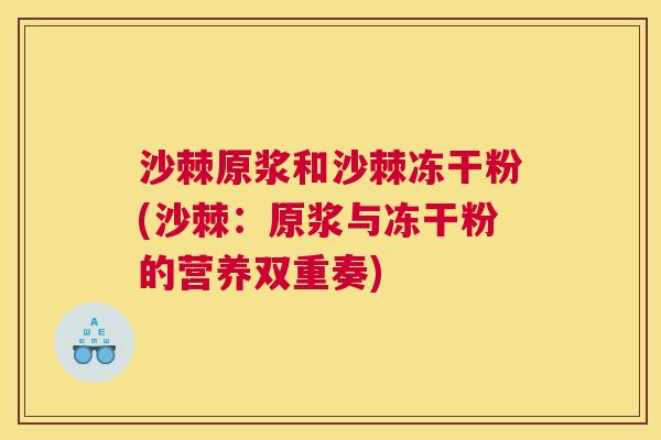 沙棘原浆和沙棘冻干粉(沙棘：原浆与冻干粉的营养双重奏)