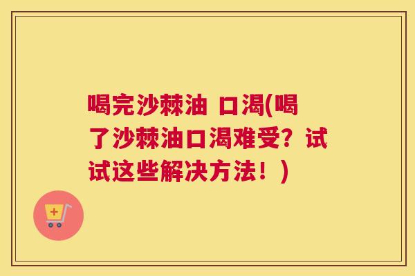 喝完沙棘油 口渴(喝了沙棘油口渴难受？试试这些解决方法！)