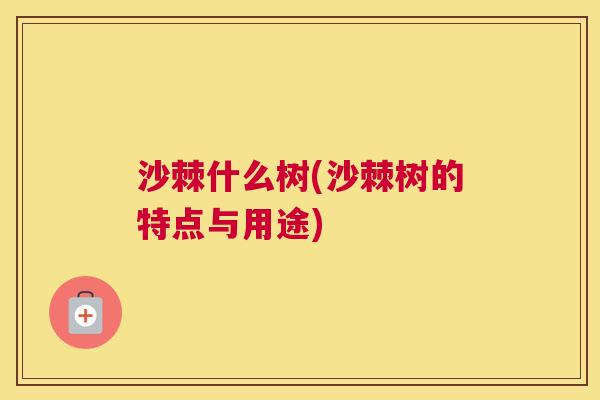 沙棘什么树(沙棘树的特点与用途)