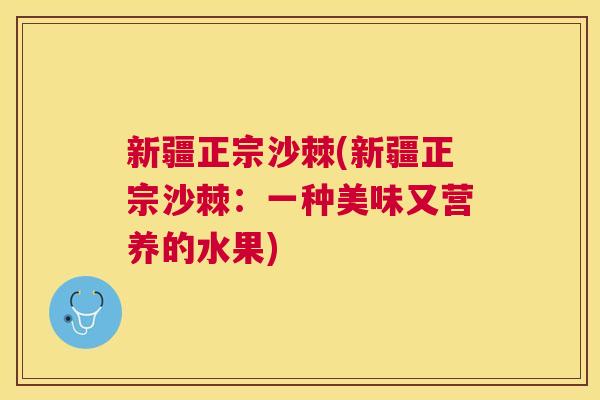 新疆正宗沙棘(新疆正宗沙棘：一种美味又营养的水果)