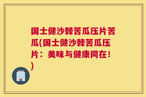 国士健沙棘苦瓜压片苦瓜(国士健沙棘苦瓜压片:美味与健康同在!)