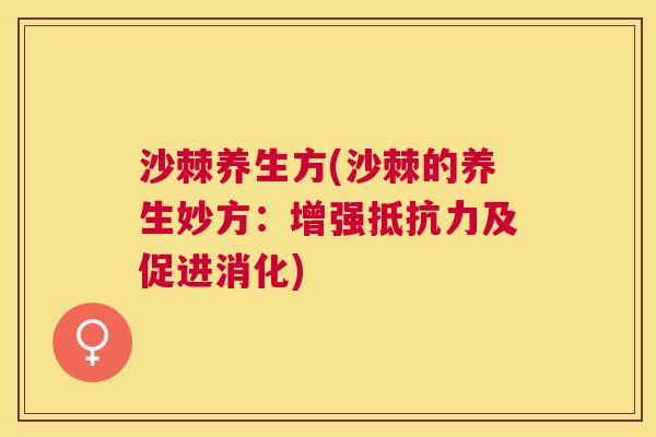 沙棘养生方(沙棘的养生妙方：增强抵抗力及促进消化)