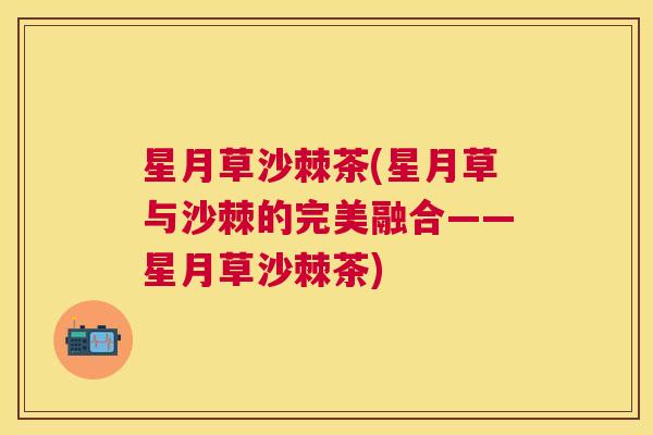 星月草沙棘茶(星月草与沙棘的完美融合——星月草沙棘茶)