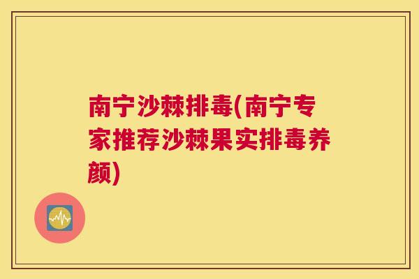南宁沙棘排毒(南宁专家推荐沙棘果实排毒养颜)