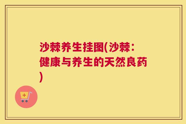 沙棘养生挂图(沙棘：健康与养生的天然良药)