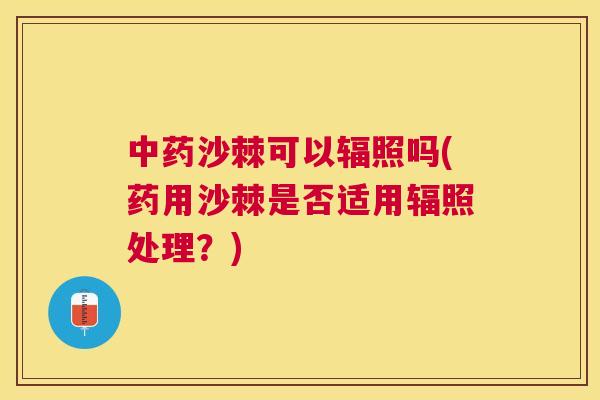 中药沙棘可以辐照吗(药用沙棘是否适用辐照处理？)