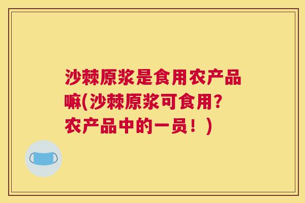 沙棘原浆是食用农产品嘛(沙棘原浆可食用？农产品中的一员！)