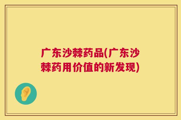 广东沙棘药品(广东沙棘药用价值的新发现)