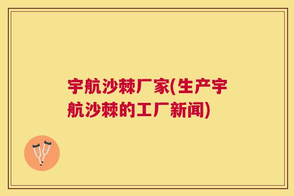 宇航沙棘厂家(生产宇航沙棘的工厂新闻)