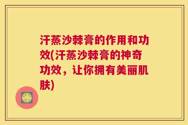 汗蒸沙棘膏的作用和功效(汗蒸沙棘膏的神奇功效，让你拥有美丽肌肤)