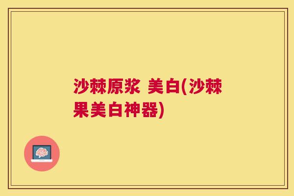 沙棘原浆 美白(沙棘果美白神器)