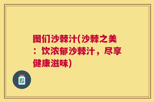 图们沙棘汁(沙棘之美：饮浓郁沙棘汁，尽享健康滋味)