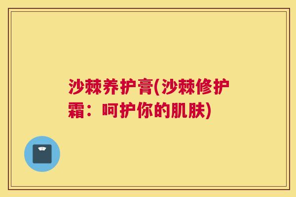沙棘养护膏(沙棘修护霜：呵护你的肌肤)