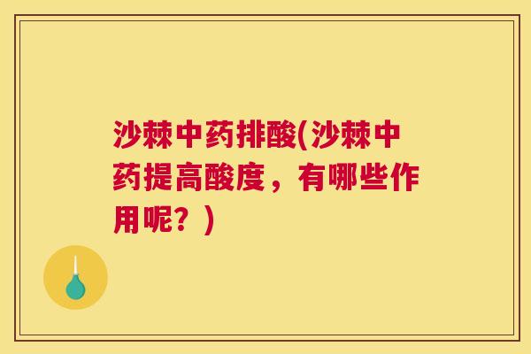 沙棘中药排酸(沙棘中药提高酸度，有哪些作用呢？)