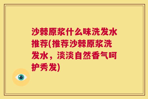 沙棘原浆什么味洗发水推荐(推荐沙棘原浆洗发水，淡淡自然香气呵护秀发)