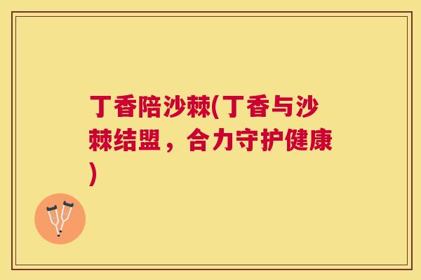 丁香陪沙棘(丁香与沙棘结盟，合力守护健康)