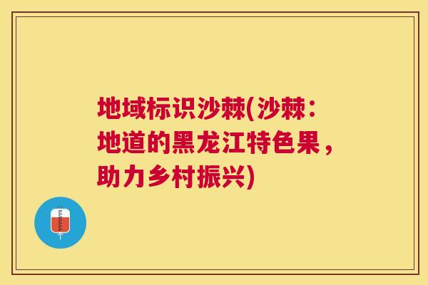 地域标识沙棘(沙棘：地道的黑龙江特色果，助力乡村振兴)