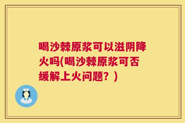 喝沙棘原浆可以滋阴降火吗(喝沙棘原浆可否缓解上火问题？)
