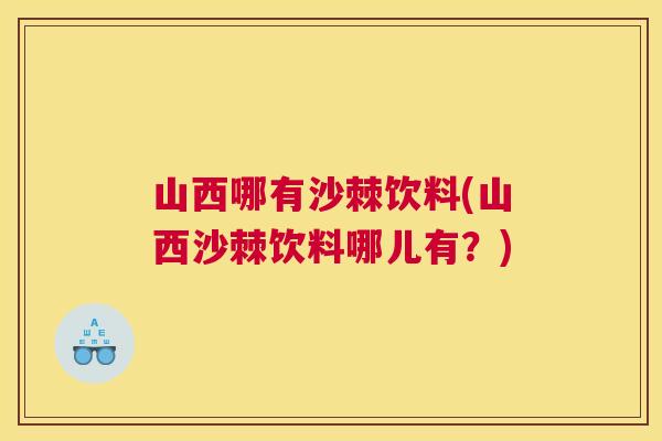 山西哪有沙棘饮料(山西沙棘饮料哪儿有？)