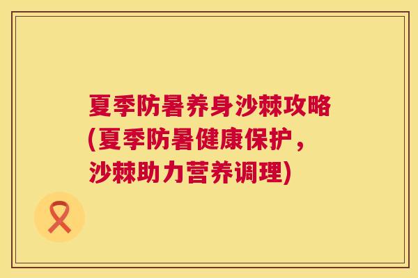 夏季防暑养身沙棘攻略(夏季防暑健康保护，沙棘助力营养调理)