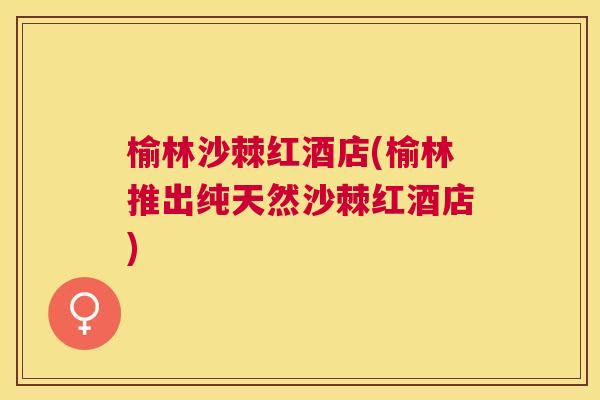榆林沙棘红酒店(榆林推出纯天然沙棘红酒店)