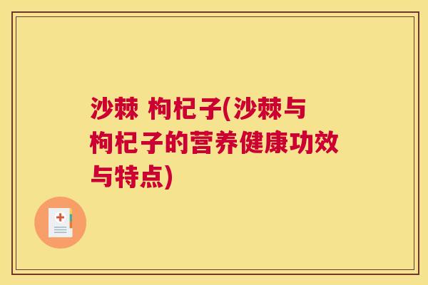 沙棘 枸杞子(沙棘与枸杞子的营养健康功效与特点)