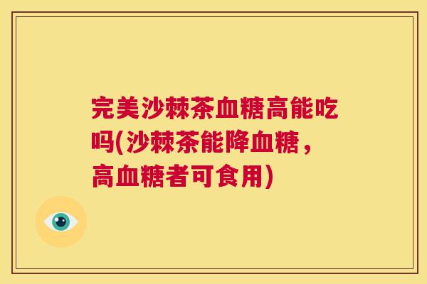 完美沙棘茶血糖高能吃吗(沙棘茶能降血糖,高血糖者可食用)