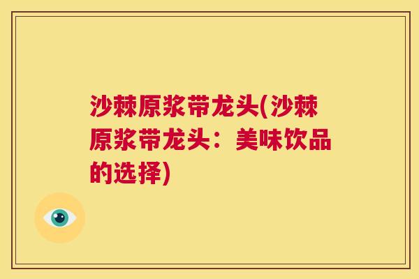 沙棘原浆带龙头(沙棘原浆带龙头：美味饮品的选择)