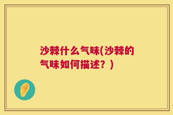 沙棘什么气味(沙棘的气味如何描述?) 沙棘什么气味(沙棘的气味如何描述?)