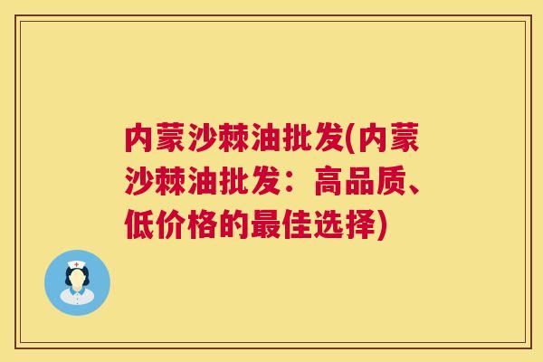 内蒙沙棘油批发(内蒙沙棘油批发：高品质、低价格的最佳选择)