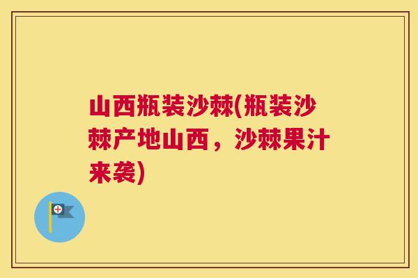 山西瓶装沙棘(瓶装沙棘产地山西，沙棘果汁来袭)