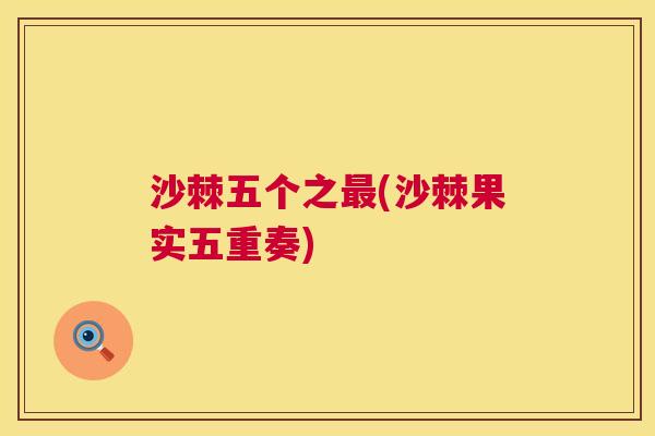 沙棘五个之最(沙棘果实五重奏)