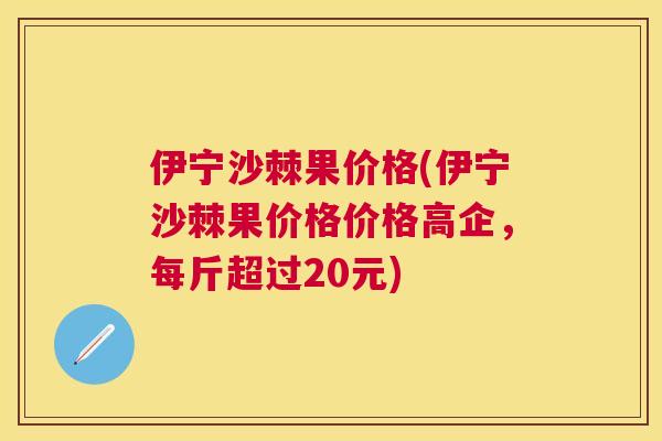 伊宁沙棘果价格(伊宁沙棘果价格价格高企，每斤超过20元)