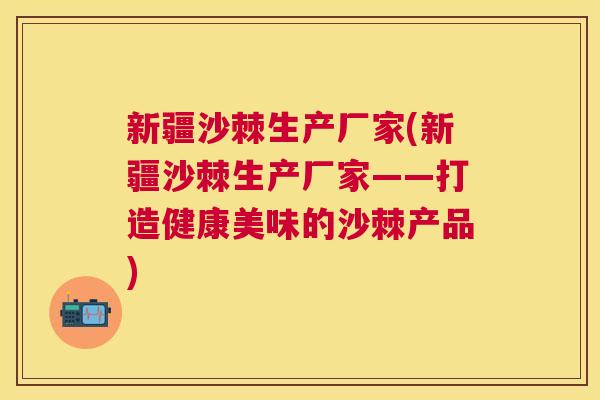 新疆沙棘生产厂家(新疆沙棘生产厂家——打造健康美味的沙棘产品)