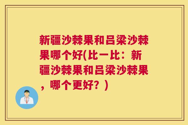 新疆沙棘果和吕梁沙棘果哪个好(比一比：新疆沙棘果和吕梁沙棘果，哪个更好？)