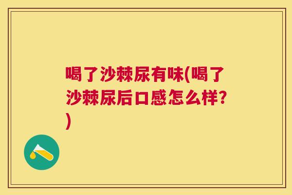 喝了沙棘尿有味(喝了沙棘尿后口感怎么样？)