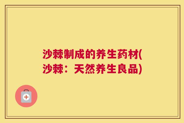 沙棘制成的养生药材(沙棘：天然养生良品)