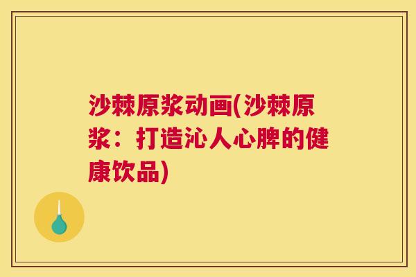 沙棘原浆动画(沙棘原浆：打造沁人心脾的健康饮品)