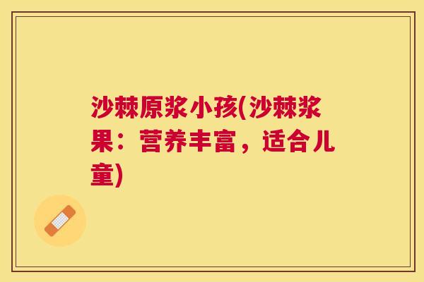 沙棘原浆小孩(沙棘浆果：营养丰富，适合儿童)