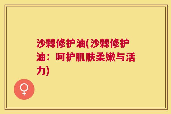 沙棘修护油(沙棘修护油：呵护肌肤柔嫩与活力)