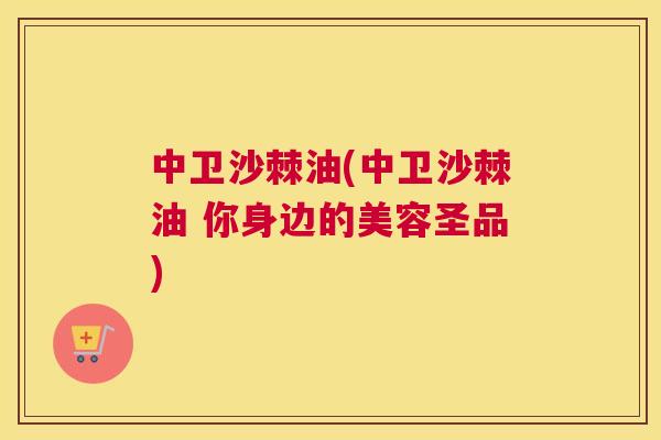 中卫沙棘油(中卫沙棘油 你身边的美容圣品) 中卫沙棘油(中卫沙棘油 你身边的美容圣品)