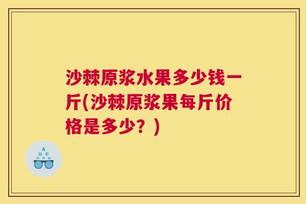 沙棘原浆水果多少钱一斤(沙棘原浆果每斤价格是多少？)