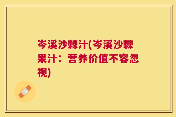 岑溪沙棘汁(岑溪沙棘果汁：营养价值不容忽视)