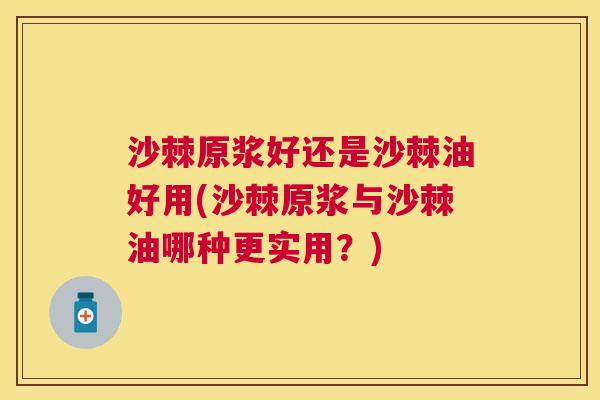 沙棘原浆好还是沙棘油好用(沙棘原浆与沙棘油哪种更实用？)