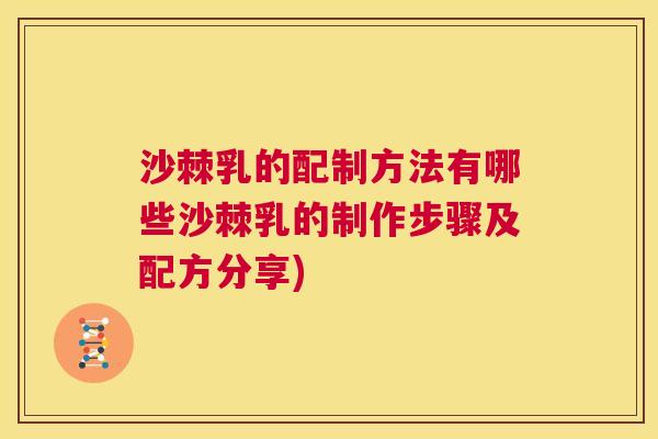 沙棘乳的配制方法有哪些沙棘乳的制作步骤及配方分享)