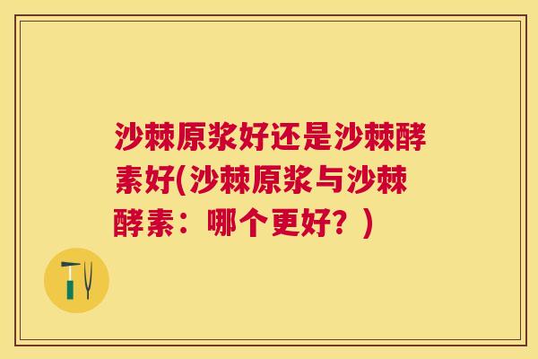 沙棘原浆好还是沙棘酵素好(沙棘原浆与沙棘酵素:哪个更好?)