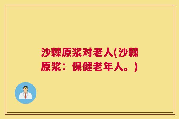 沙棘原浆对老人(沙棘原浆：保健老年人。)