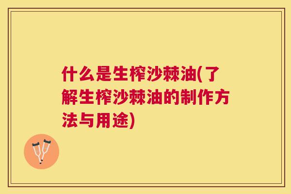 什么是生榨沙棘油(了解生榨沙棘油的制作方法与用途)