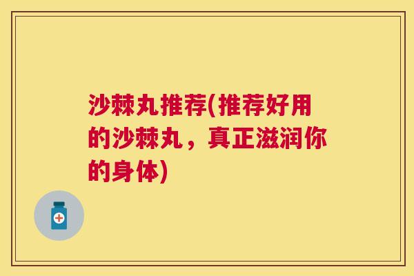 沙棘丸推荐(推荐好用的沙棘丸，真正滋润你的身体)